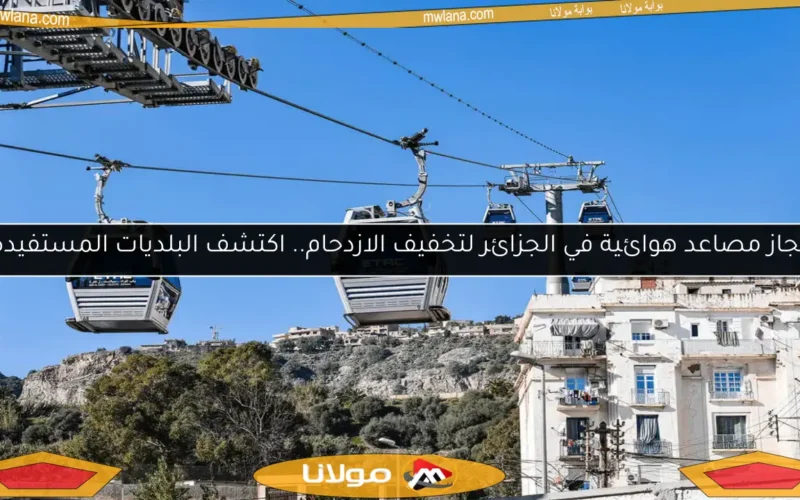 إنجاز مصاعد هوائية في الجزائر لتخفيف الازدحام.. اكتشف البلديات المستفيدة!