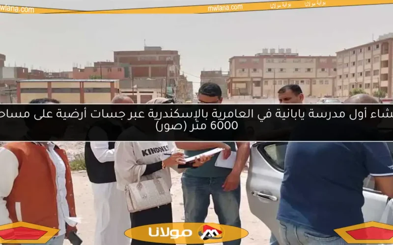إنشاء أول مدرسة يابانية في العامرية بالإسكندرية عبر جسات أرضية على مساحة 6000 متر (صور)