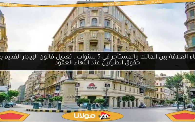 إنهاء العلاقة بين المالك والمستأجر في 5 سنوات.. تعديل قانون الإيجار القديم يعزز حقوق الطرفين عند انتهاء العقود
