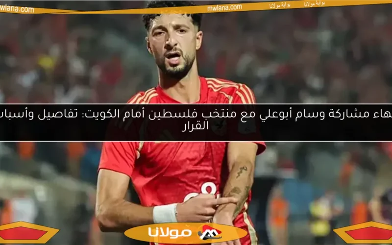 إنهاء مشاركة وسام أبوعلي مع منتخب فلسطين أمام الكويت: تفاصيل وأسباب القرار