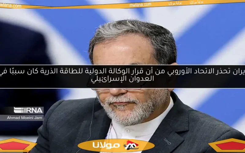 إيران تحذر الاتحاد الأوروبي من أن قرار الوكالة الدولية للطاقة الذرية كان سببًا في العدوان الإسرائيلي