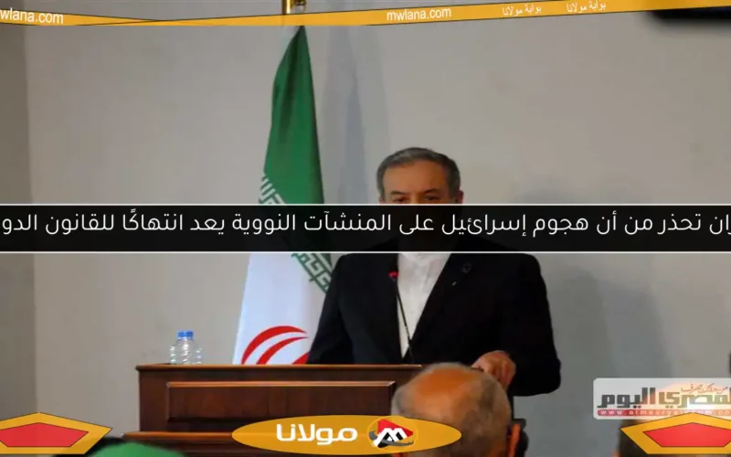 إيران تحذر من أن هجوم إسرائيل على المنشآت النووية يعد انتهاكًا للقانون الدولي