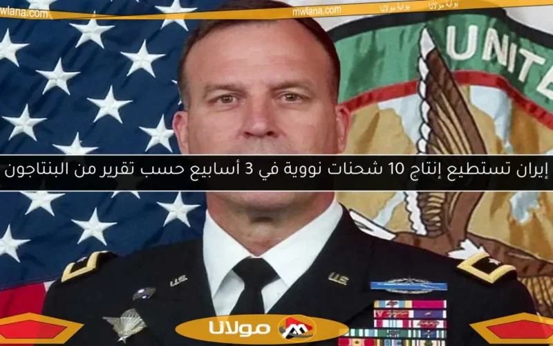 إيران تستطيع إنتاج 10 شحنات نووية في 3 أسابيع حسب تقرير من البنتاجون
