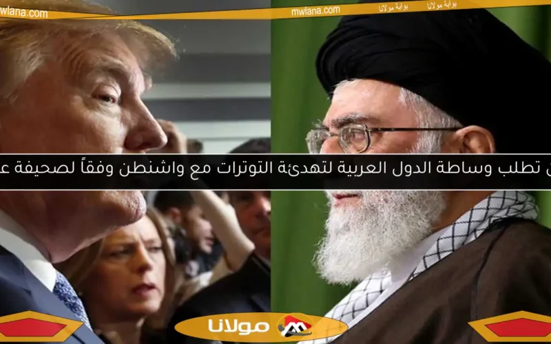 إيران تطلب وساطة الدول العربية لتهدئة التوترات مع واشنطن وفقاً لصحيفة عبرية