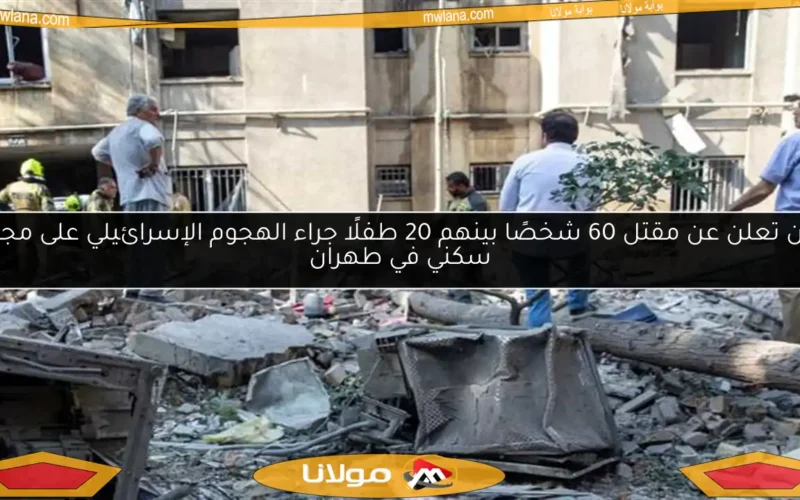 إيران تعلن عن مقتل 60 شخصًا بينهم 20 طفلًا جراء الهجوم الإسرائيلي على مجمع سكني في طهران