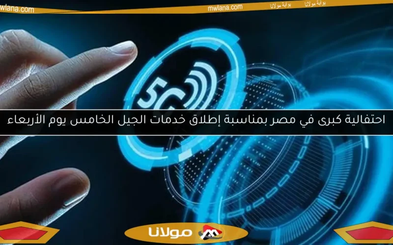 احتفالية كبرى في مصر بمناسبة إطلاق خدمات الجيل الخامس يوم الأربعاء