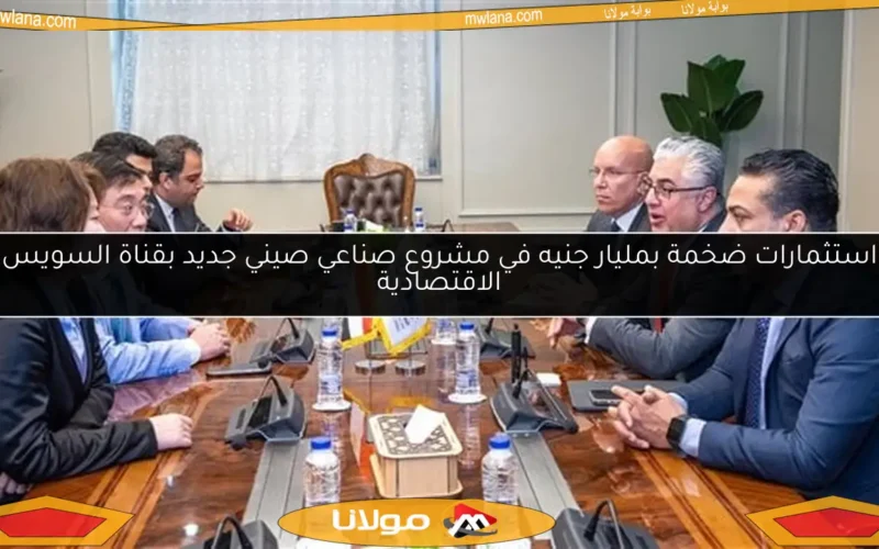 استثمارات ضخمة بمليار جنيه في مشروع صناعي صيني جديد بقناة السويس الاقتصادية