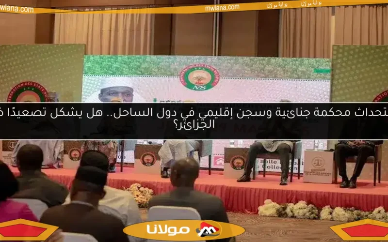 استحداث محكمة جنائية وسجن إقليمي في دول الساحل.. هل يشكل تصعيدًا ضد الجزائر؟