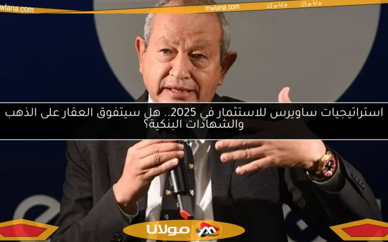 استراتيجيات ساويرس للاستثمار في 2025.. هل سيتفوق العقار على الذهب والشهادات البنكية؟