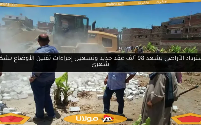 استرداد الأراضي يشهد 98 ألف عقد جديد وتسهيل إجراءات تقنين الأوضاع بشكل شهري