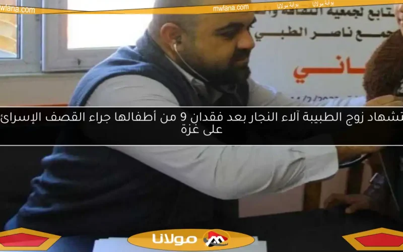 استشهاد زوج الطبيبة آلاء النجار بعد فقدان 9 من أطفالها جراء القصف الإسرائيلي على غزة