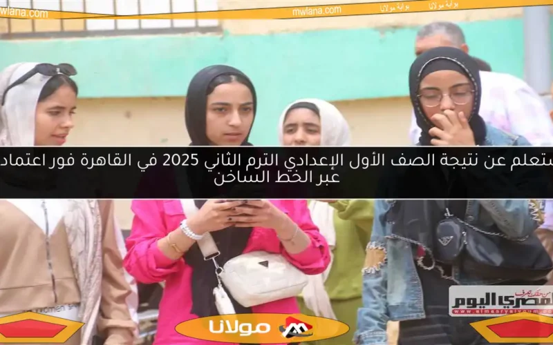 استعلم عن نتيجة الصف الأول الإعدادي الترم الثاني 2025 في القاهرة فور اعتمادها عبر الخط الساخن