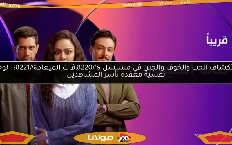 استكشاف الحب والخوف والجبن في مسلسل “فات الميعاد”.. لوحات نفسية معقدة تأسر المشاهدين