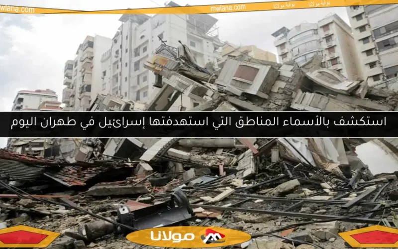 استكشف بالأسماء المناطق التي استهدفتها إسرائيل في طهران اليوم