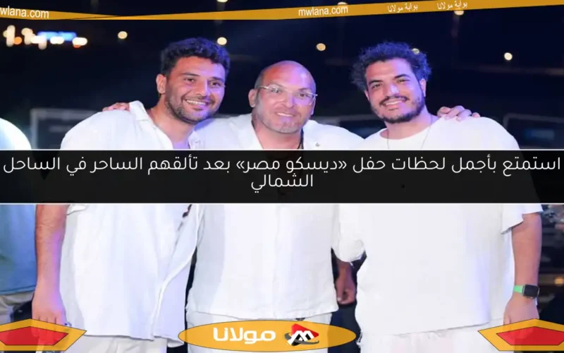 استمتع بأجمل لحظات حفل «ديسكو مصر» بعد تألقهم الساحر في الساحل الشمالي