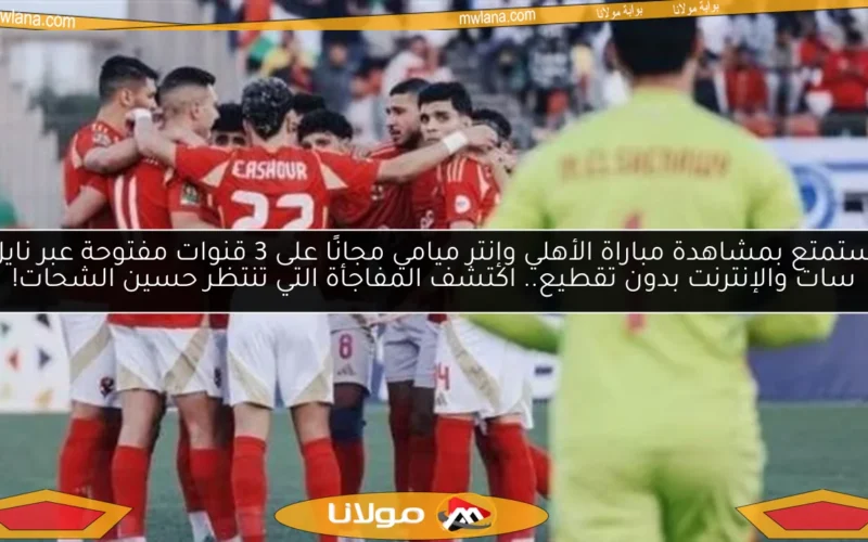 استمتع بمشاهدة مباراة الأهلي وإنتر ميامي مجانًا على 3 قنوات مفتوحة عبر نايل سات والإنترنت بدون تقطيع.. اكتشف المفاجأة التي تنتظر حسين الشحات!