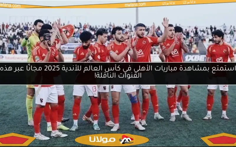 استمتع بمشاهدة مباريات الأهلي في كأس العالم للأندية 2025 مجانًا عبر هذه القنوات الناقلة!