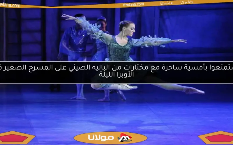 استمتعوا بأمسية ساحرة مع مختارات من الباليه الصيني على المسرح الصغير في الأوبرا الليلة