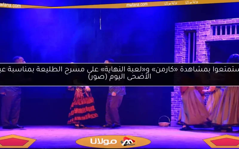 استمتعوا بمشاهدة «كارمن» و«لعبة النهاية» على مسرح الطليعة بمناسبة عيد الأضحى اليوم (صور)