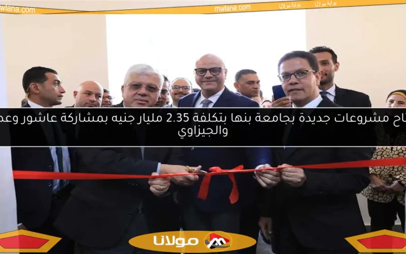افتتاح مشروعات جديدة بجامعة بنها بتكلفة 2.35 مليار جنيه بمشاركة عاشور وعطية والجيزاوي