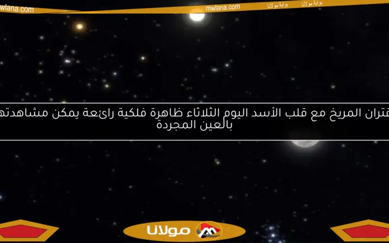 اقتران المريخ مع قلب الأسد اليوم الثلاثاء ظاهرة فلكية رائعة يمكن مشاهدتها بالعين المجردة