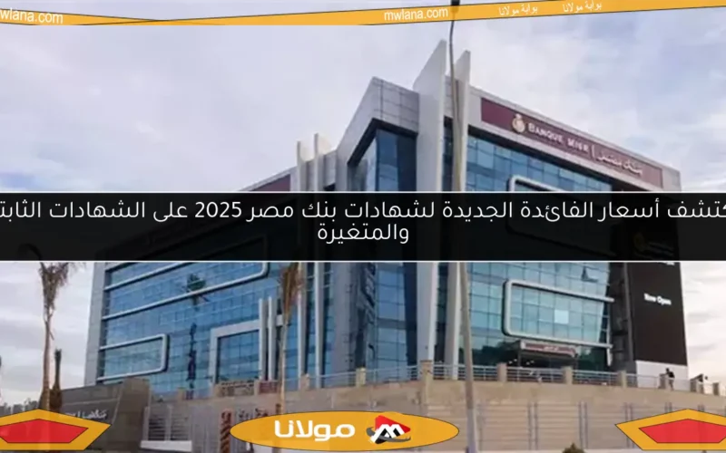 اكتشف أسعار الفائدة الجديدة لشهادات بنك مصر 2025 على الشهادات الثابتة والمتغيرة