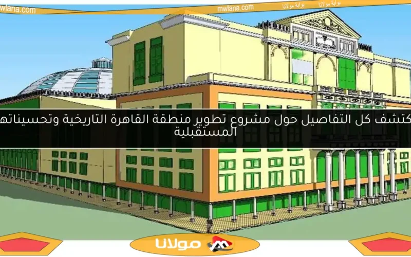 اكتشف كل التفاصيل حول مشروع تطوير منطقة القاهرة التاريخية وتحسيناتها المستقبلية
