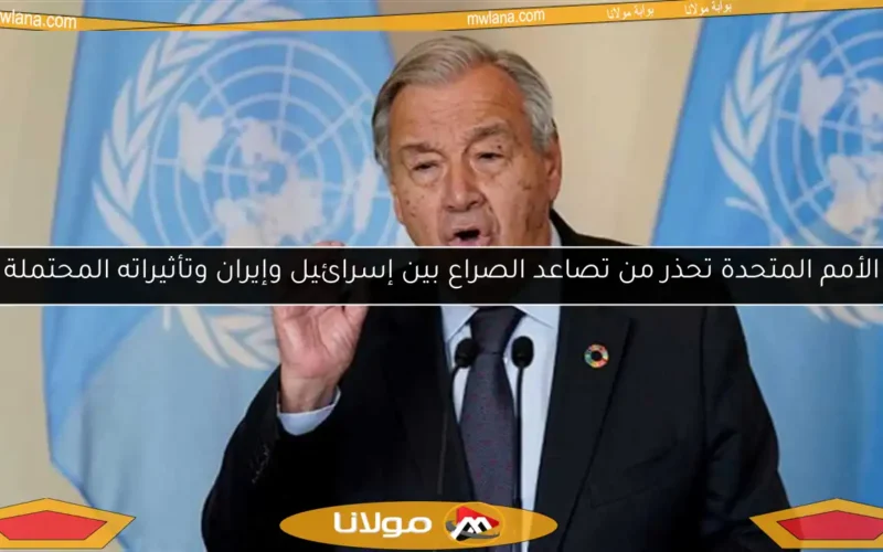 الأمم المتحدة تحذر من تصاعد الصراع بين إسرائيل وإيران وتأثيراته المحتملة