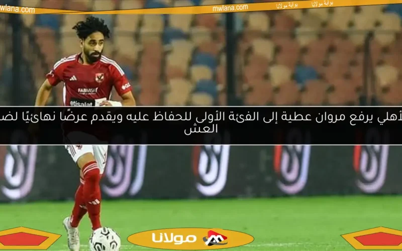 الأهلي يرفع مروان عطية إلى الفئة الأولى للحفاظ عليه ويقدم عرضًا نهائيًا لضم العش