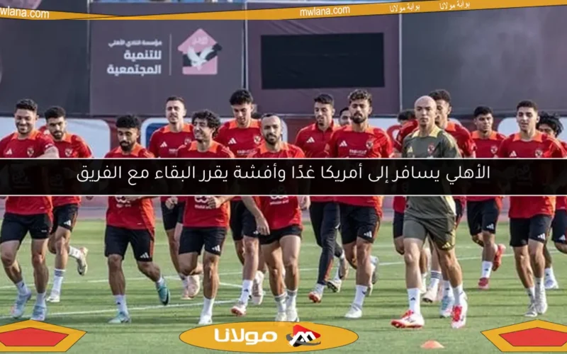 الأهلي يسافر إلى أمريكا غدًا وأفشة يقرر البقاء مع الفريق