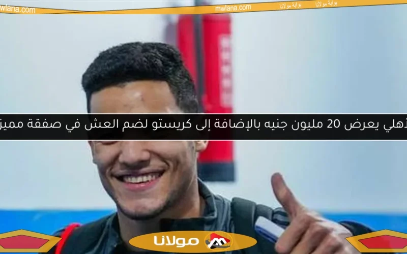 الأهلي يعرض 20 مليون جنيه بالإضافة إلى كريستو لضم العش في صفقة مميزة