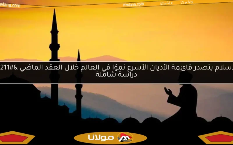 الإسلام يتصدر قائمة الأديان الأسرع نموًا في العالم خلال العقد الماضي – دراسة شاملة