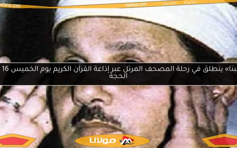 «البنا» ينطلق في رحلة المصحف المرتل عبر إذاعة القرآن الكريم يوم الخميس 16 ذو الحجة