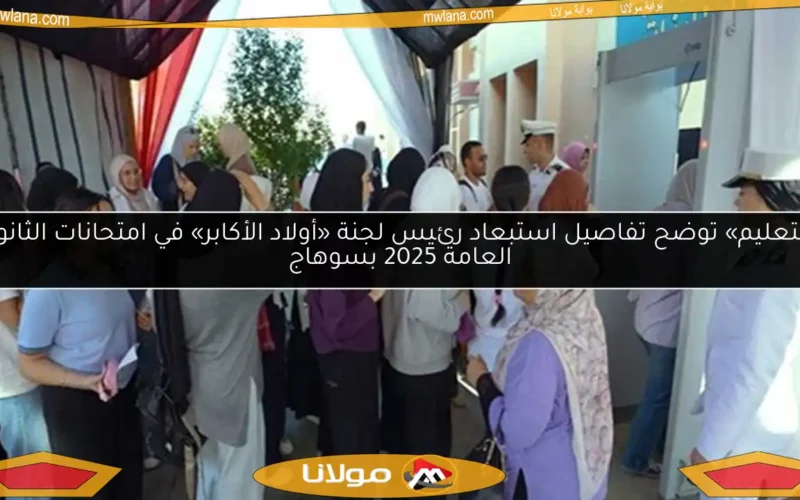 «التعليم» توضح تفاصيل استبعاد رئيس لجنة «أولاد الأكابر» في امتحانات الثانوية العامة 2025 بسوهاج