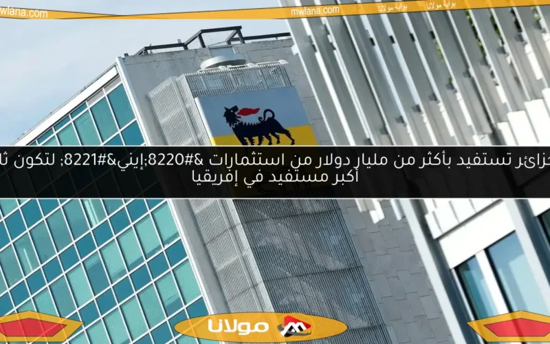 الجزائر تستفيد بأكثر من مليار دولار من استثمارات “إيني” لتكون ثاني أكبر مستفيد في إفريقيا