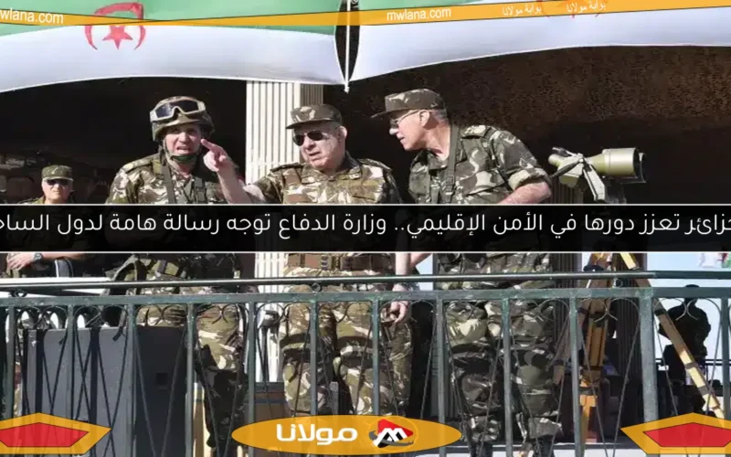 الجزائر تعزز دورها في الأمن الإقليمي.. وزارة الدفاع توجه رسالة هامة لدول الساحل