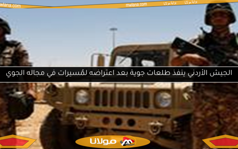 الجيش الأردني ينفذ طلعات جوية بعد اعتراضه لمُسيرات في مجاله الجوي