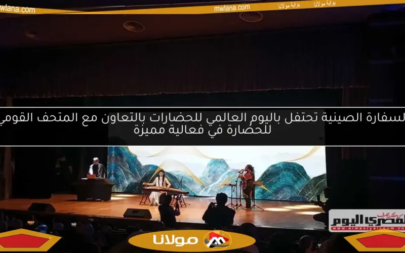 السفارة الصينية تحتفل باليوم العالمي للحضارات بالتعاون مع المتحف القومي للحضارة في فعالية مميزة