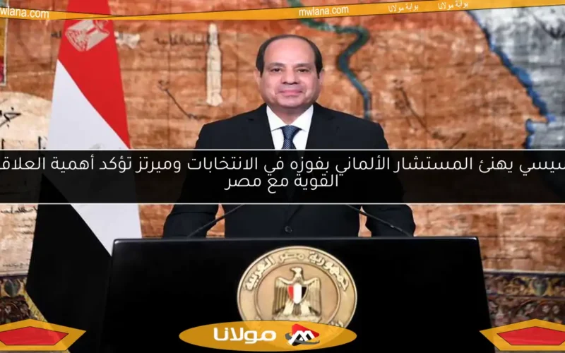 السيسي يهنئ المستشار الألماني بفوزه في الانتخابات وميرتز تؤكد أهمية العلاقات القوية مع مصر