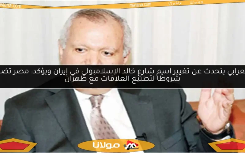 العرابي يتحدث عن تغيير اسم شارع خالد الإسلامبولي في إيران ويؤكد: مصر تضع شروطًا لتطبيع العلاقات مع طهران