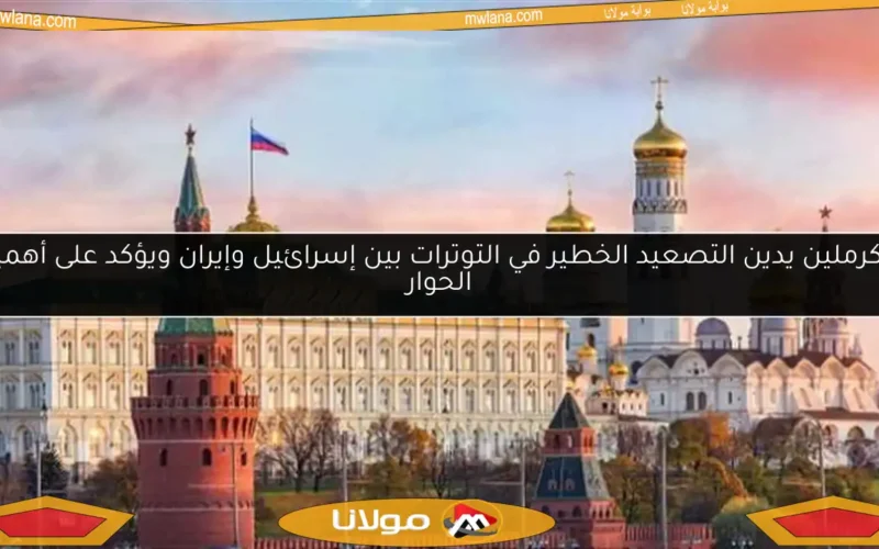 الكرملين يدين التصعيد الخطير في التوترات بين إسرائيل وإيران ويؤكد على أهمية الحوار