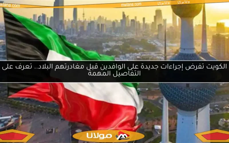 الكويت تفرض إجراءات جديدة على الوافدين قبل مغادرتهم البلاد.. تعرف على التفاصيل المهمة