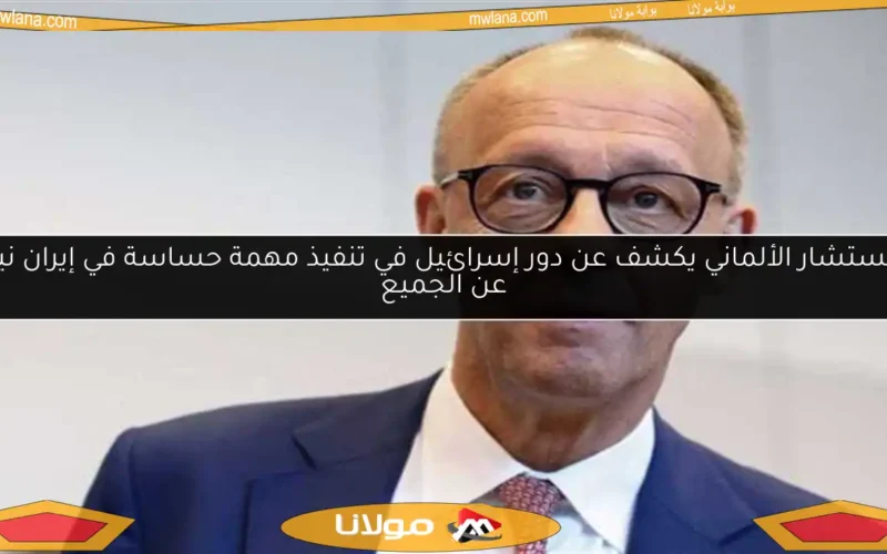 المستشار الألماني يكشف عن دور إسرائيل في تنفيذ مهمة حساسة في إيران نيابة عن الجميع