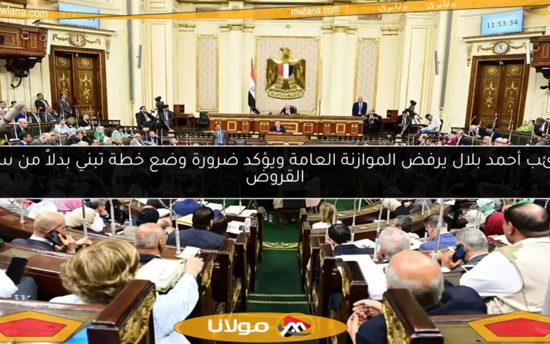 النائب أحمد بلال يرفض الموازنة العامة ويؤكد ضرورة وضع خطة تبني بدلاً من سداد القروض