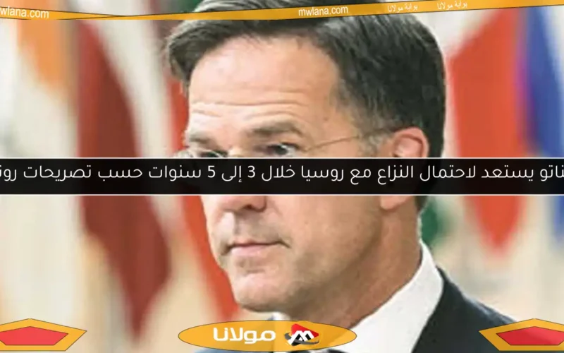 الناتو يستعد لاحتمال النزاع مع روسيا خلال 3 إلى 5 سنوات حسب تصريحات روته