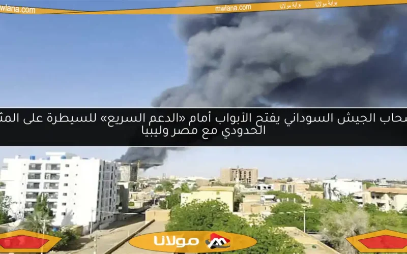 انسحاب الجيش السوداني يفتح الأبواب أمام «الدعم السريع» للسيطرة على المثلث الحدودي مع مصر وليبيا
