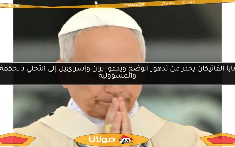 بابا الفاتيكان يحذر من تدهور الوضع ويدعو إيران وإسرائيل إلى التحلي بالحكمة والمسؤولية