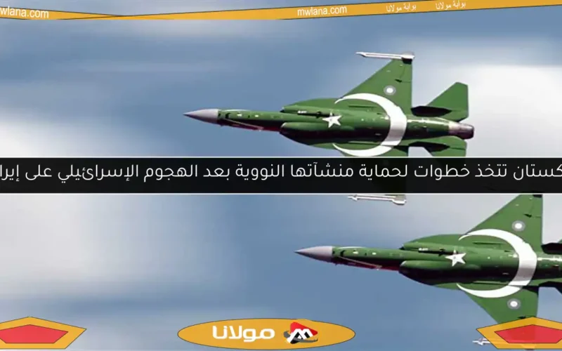 باكستان تتخذ خطوات لحماية منشآتها النووية بعد الهجوم الإسرائيلي على إيران