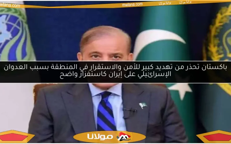 باكستان تحذر من تهديد كبير للأمن والاستقرار في المنطقة بسبب العدوان الإسرائيلي على إيران كاستفزاز واضح