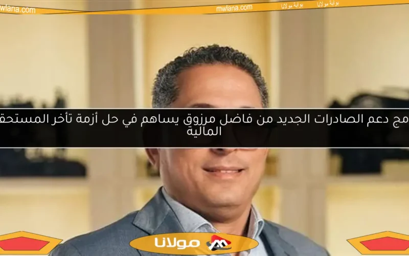 برنامج دعم الصادرات الجديد من فاضل مرزوق يساهم في حل أزمة تأخر المستحقات المالية